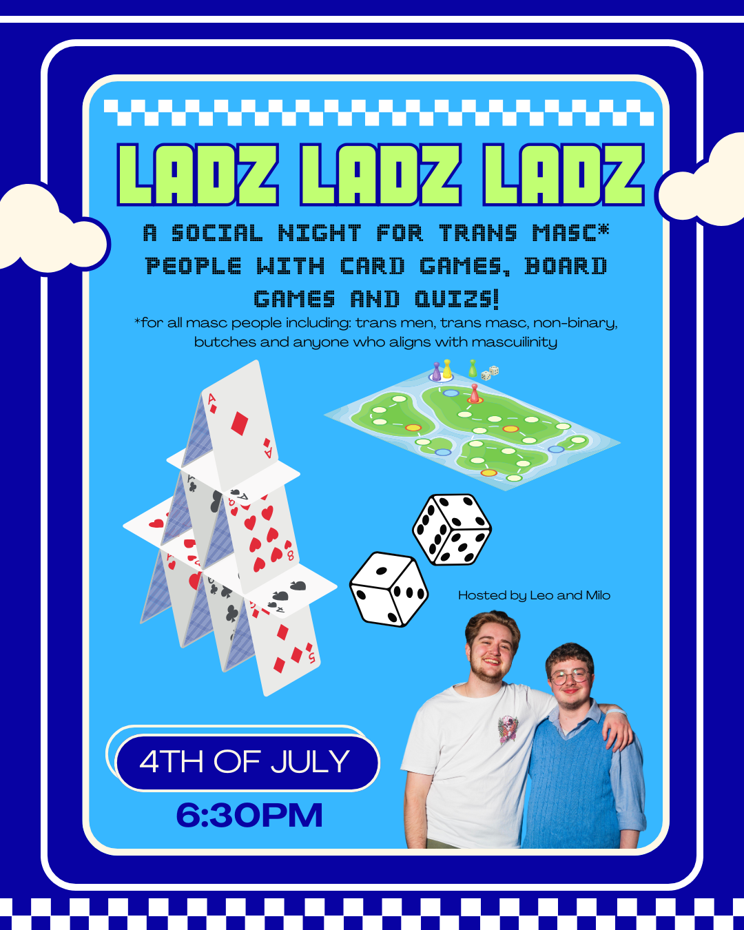 Name of the event in green ('Ladz Ladz Ladz') with the tagline below ('A social night for trans masc* people withcard games, board games and quizs!'). There's also the date of the event (04/07/2025), time (18:30) and image of the host, Leo and Milo. There are also other images of a card tower and dice, all in a light blue box, on a dark blue background, surrounded by white lines and clouds.
