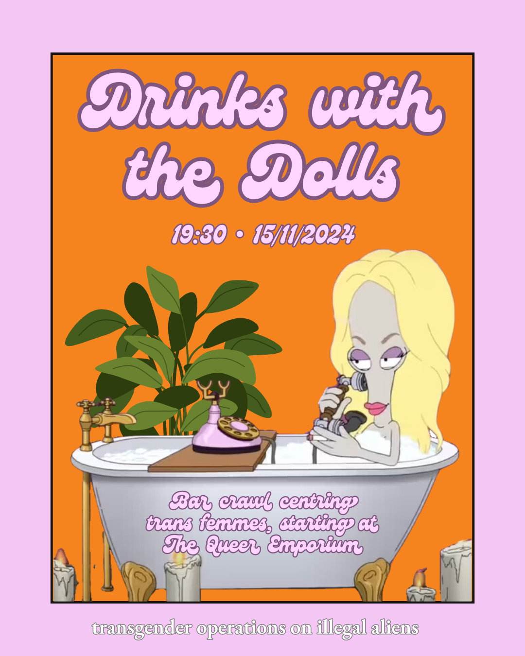 Orange background with an image of Roger from 'American Dad' in a bathtub, with blonde hair, a face of makeup, holding a phone and surrounded by candles and a plant. In pink writing, there's the title of the event, the tagline ('bar crawl centring trans femmes, starting at The Queer Emporium'), date (15/11/2024) and time (19:30) of the event. On the pink border for the poster, there's also the quote: "transgender operations on illegal aliens".